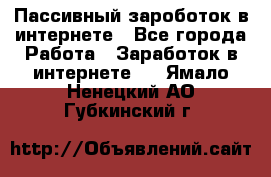 Пассивный зароботок в интернете - Все города Работа » Заработок в интернете   . Ямало-Ненецкий АО,Губкинский г.